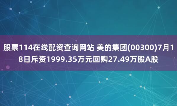 股票114在线配资查询网站 美的集团(00300)7月18日斥资1999.35万元回购27.49万股A股