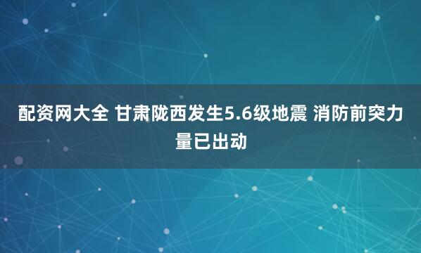 配资网大全 甘肃陇西发生5.6级地震 消防前突力量已出动