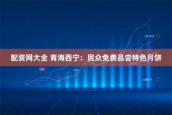 配资网大全 青海西宁：民众免费品尝特色月饼