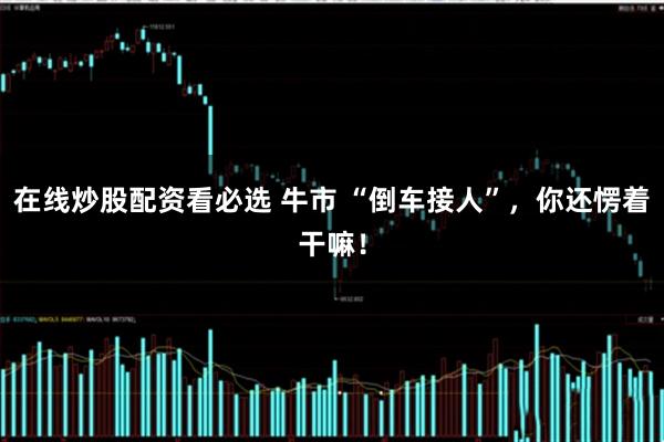 在线炒股配资看必选 牛市 “倒车接人”，你还愣着干嘛！