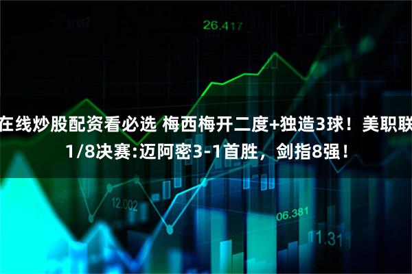 在线炒股配资看必选 梅西梅开二度+独造3球！美职联1/8决赛:迈阿密3-1首胜，剑指8强！