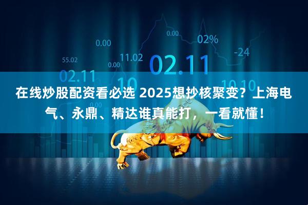 在线炒股配资看必选 2025想抄核聚变？上海电气、永鼎、精达谁真能打，一看就懂！