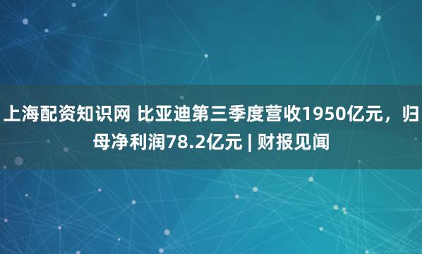 上海配资知识网 比亚迪第三季度营收1950亿元，归母净利润78.2亿元 | 财报见闻