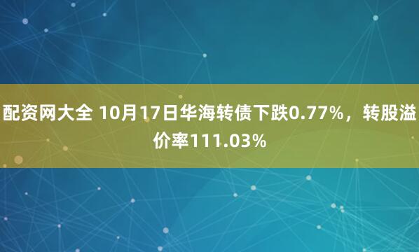 配资网大全 10月17日华海转债下跌0.77%，转股溢价率111.03%