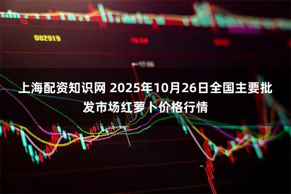 上海配资知识网 2025年10月26日全国主要批发市场红萝卜价格行情