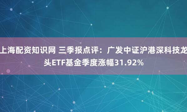 上海配资知识网 三季报点评：广发中证沪港深科技龙头ETF基金季度涨幅31.92%