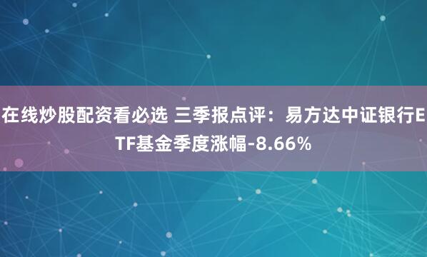 在线炒股配资看必选 三季报点评：易方达中证银行ETF基金季度涨幅-8.66%