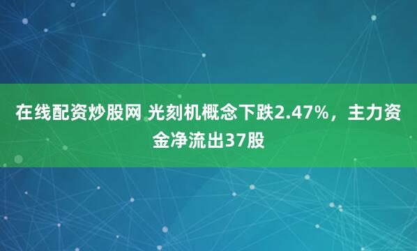 在线配资炒股网 光刻机概念下跌2.47%，主力资金净流出37股