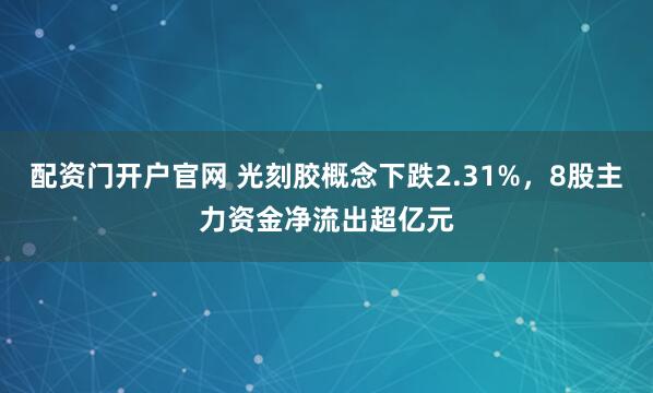 配资门开户官网 光刻胶概念下跌2.31%，8股主力资金净流出超亿元