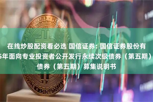 在线炒股配资看必选 国信证券: 国信证券股份有限公司2025年面向专业投资者公开发行永续次级债券（第五期）募集说明书