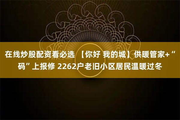 在线炒股配资看必选 【你好 我的城】供暖管家+“码”上报修 2262户老旧小区居民温暖过冬
