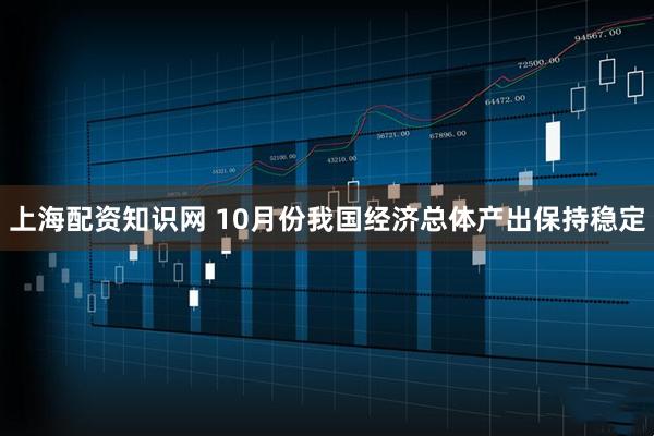 上海配资知识网 10月份我国经济总体产出保持稳定