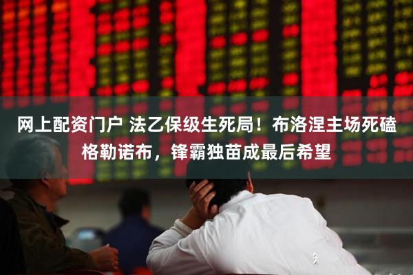 网上配资门户 法乙保级生死局！布洛涅主场死磕格勒诺布，锋霸独苗成最后希望