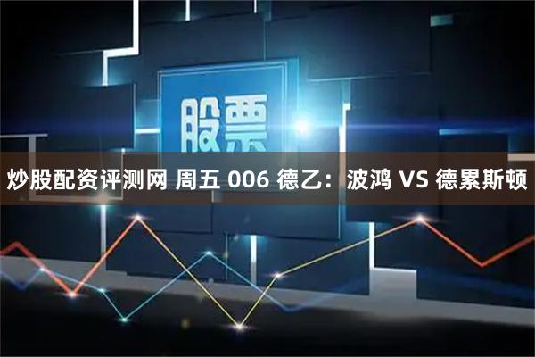 炒股配资评测网 周五 006 德乙：波鸿 VS 德累斯顿
