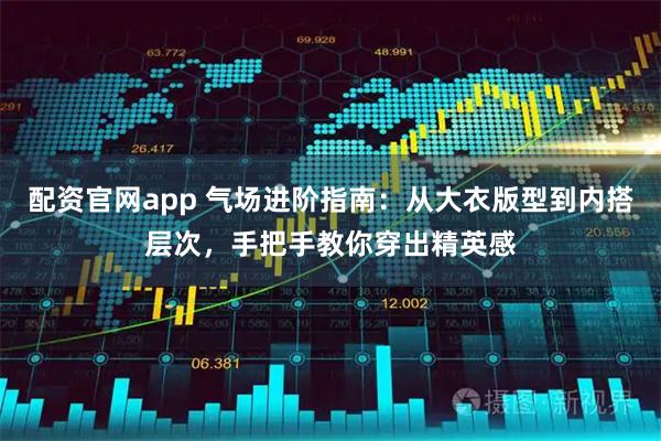 配资官网app 气场进阶指南：从大衣版型到内搭层次，手把手教你穿出精英感