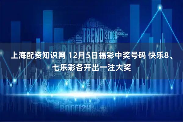 上海配资知识网 12月5日福彩中奖号码 快乐8、七乐彩各开出一注大奖