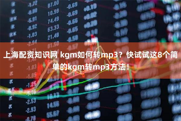上海配资知识网 kgm如何转mp3?快试试这8个简单的kgm转mp3方法!
