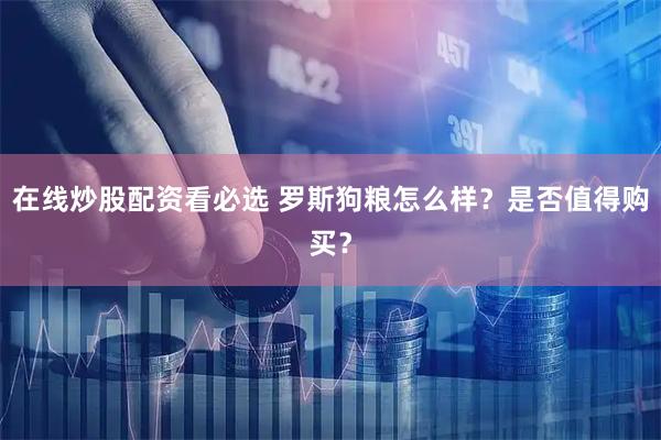 在线炒股配资看必选 罗斯狗粮怎么样？是否值得购买？