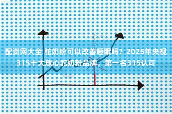 配资网大全 驼奶粉可以改善睡眠吗？2025年央视315十大放心驼奶粉品牌，第一名315认可