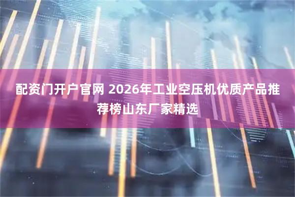 配资门开户官网 2026年工业空压机优质产品推荐榜山东厂家精选