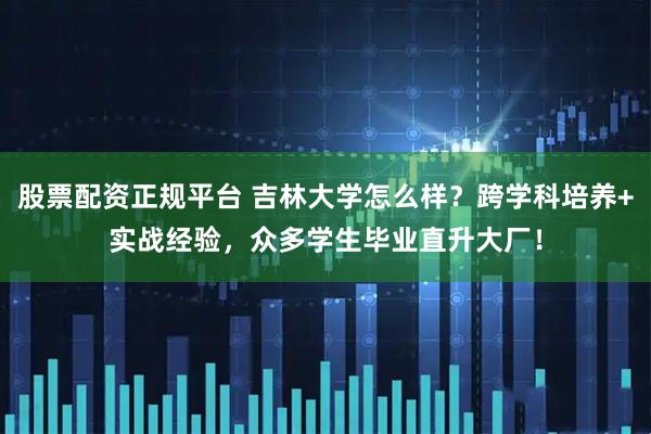 股票配资正规平台 吉林大学怎么样？跨学科培养+实战经验，众多学生毕业直升大厂！