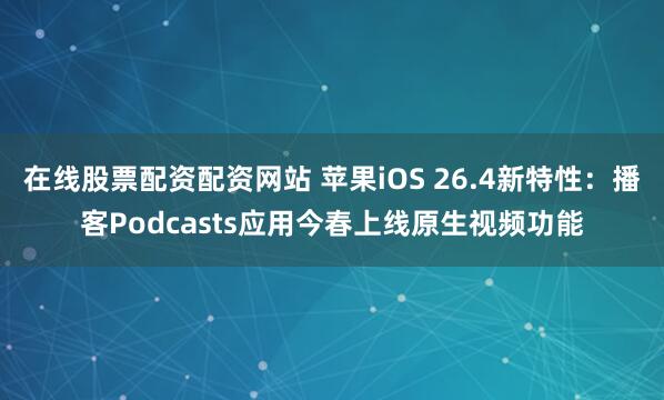 在线股票配资配资网站 苹果iOS 26.4新特性：播客Podcasts应用今春上线原生视频功能