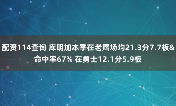 配资114查询 库明加本季在老鹰场均21.3分7.7板&命中率67% 在勇士12.1分5.9板