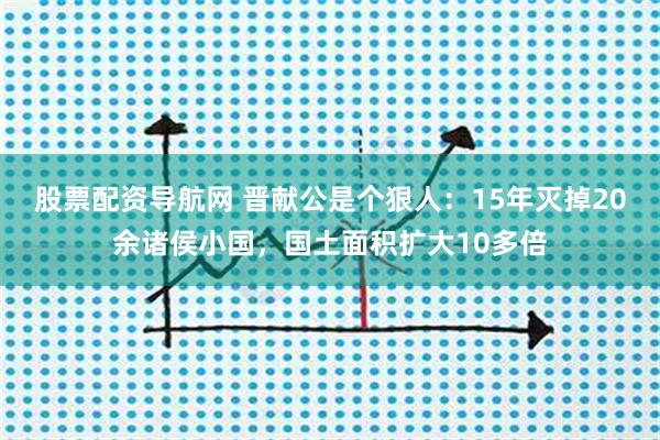 股票配资导航网 晋献公是个狠人：15年灭掉20余诸侯小国，国土面积扩大10多倍