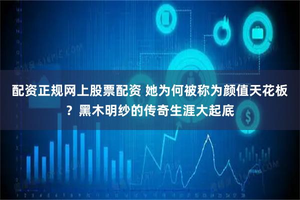 配资正规网上股票配资 她为何被称为颜值天花板？黑木明纱的传奇生涯大起底