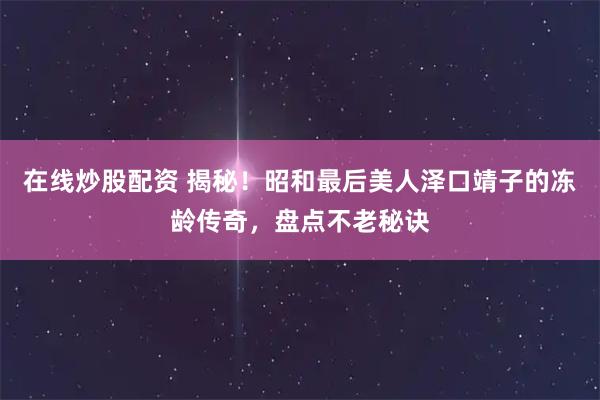在线炒股配资 揭秘！昭和最后美人泽口靖子的冻龄传奇，盘点不老秘诀