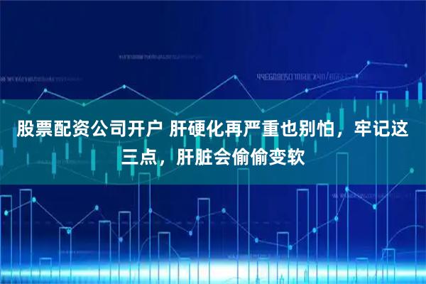 股票配资公司开户 肝硬化再严重也别怕，牢记这三点，肝脏会偷偷变软