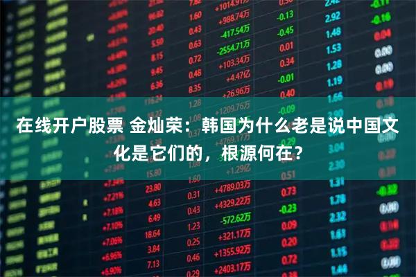 在线开户股票 金灿荣：韩国为什么老是说中国文化是它们的，根源何在？