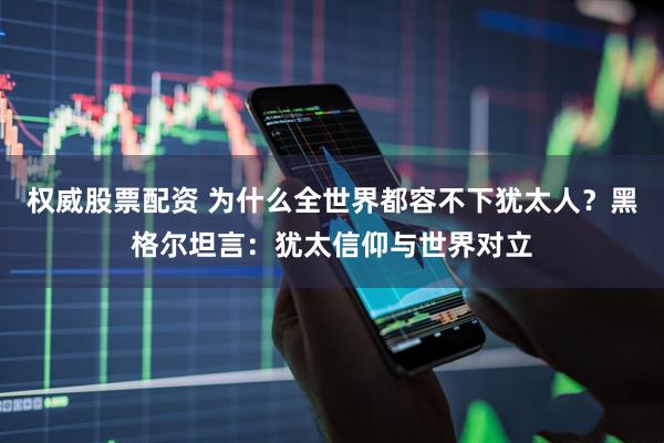 权威股票配资 为什么全世界都容不下犹太人？黑格尔坦言：犹太信仰与世界对立