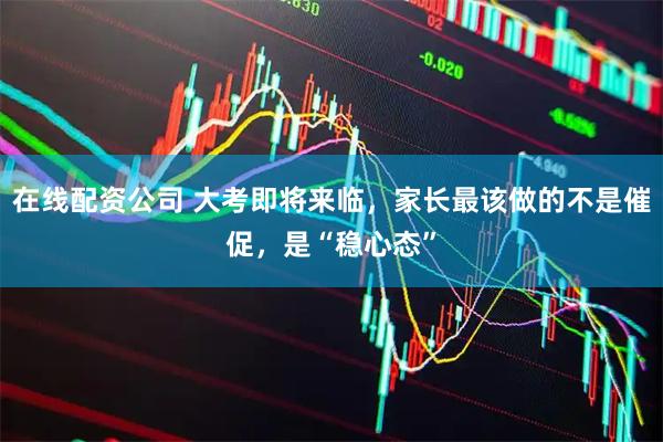 在线配资公司 大考即将来临，家长最该做的不是催促，是“稳心态”